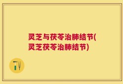 灵芝与茯苓治肺结节(灵芝茯苓治肺结节)