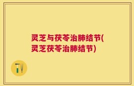 灵芝与茯苓治肺结节(灵芝茯苓治肺结节)