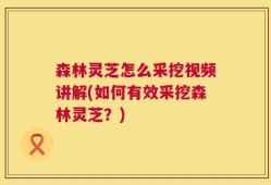 森林灵芝怎么采挖视频讲解(如何有效采挖森林灵芝？)