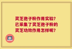 灵芝孢子粉作用实验？已采集了灵芝孢子粉的灵芝功效作用怎样呢？