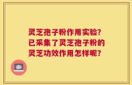 灵芝孢子粉作用实验？已采集了灵芝孢子粉的灵芝功效作用怎样呢？