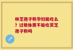 林芝孢子粉孕妇能吃么？过敏体质不能吃灵芝孢子粉吗