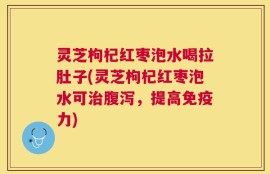 灵芝枸杞红枣泡水喝拉肚子(灵芝枸杞红枣泡水可治腹泻，提高免疫力)