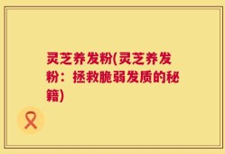 灵芝养发粉(灵芝养发粉：拯救脆弱发质的秘籍)