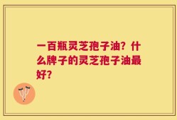 一百瓶灵芝孢子油？什么牌子的灵芝孢子油最好？