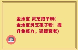 金水宝 灵芝孢子粉(金水宝灵芝孢子粉：提升免疫力，延缓衰老)