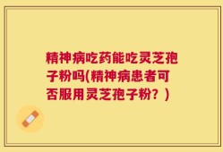 精神病吃药能吃灵芝孢子粉吗(精神病患者可否服用灵芝孢子粉？)