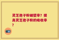 灵芝孢子粉破壁率？提高灵芝孢子粉的吸收率？