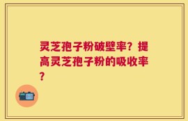 灵芝孢子粉破壁率？提高灵芝孢子粉的吸收率？