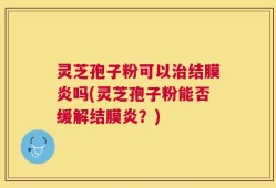 灵芝孢子粉可以治结膜炎吗(灵芝孢子粉能否缓解结膜炎？)