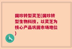 国珍转型灵芝(国珍转型生物科技，以灵芝为核心产品巩固市场地位)