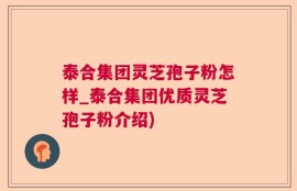 泰合集团灵芝孢子粉怎样_泰合集团优质灵芝孢子粉介绍)