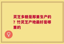 灵芝多糖是那里生产的？竹灵芝产地最好是哪里的