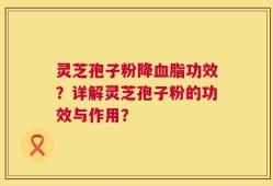 灵芝孢子粉降血脂功效？详解灵芝孢子粉的功效与作用？