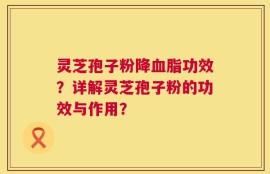 灵芝孢子粉降血脂功效？详解灵芝孢子粉的功效与作用？