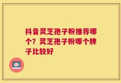 抖音灵芝孢子粉推荐哪个？灵芝孢子粉哪个牌子比较好