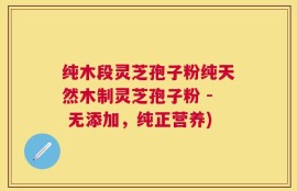 纯木段灵芝孢子粉纯天然木制灵芝孢子粉 - 无添加，纯正营养)