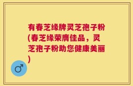 有春芝缘牌灵芝孢子粉(春芝缘荣膺佳品，灵芝孢子粉助您健康美丽)