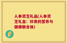 人参灵芝礼品(人参灵芝礼盒：珍贵的营养与健康联合体)