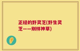 正经的野灵芝(野生灵芝——别样神草)