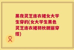 黑夜灵芝连衣裙女大学生穿的(女大学生黑色灵芝连衣裙初秋靓丽穿搭)