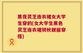 黑夜灵芝连衣裙女大学生穿的(女大学生黑色灵芝连衣裙初秋靓丽穿搭)