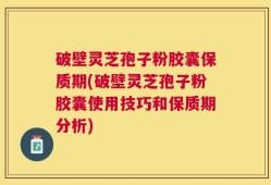 破壁灵芝孢子粉胶囊保质期(破壁灵芝孢子粉胶囊使用技巧和保质期分析)