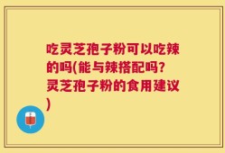 吃灵芝孢子粉可以吃辣的吗(能与辣搭配吗？灵芝孢子粉的食用建议)