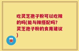 吃灵芝孢子粉可以吃辣的吗(能与辣搭配吗？灵芝孢子粉的食用建议)