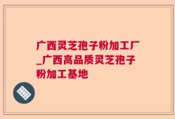 广西灵芝孢子粉加工厂_广西高品质灵芝孢子粉加工基地