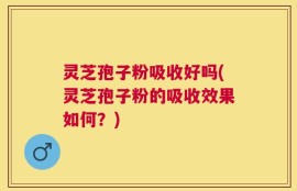 灵芝孢子粉吸收好吗(灵芝孢子粉的吸收效果如何？)