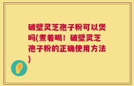 破壁灵芝孢子粉可以煲吗(煮着喝！破壁灵芝孢子粉的正确使用方法)