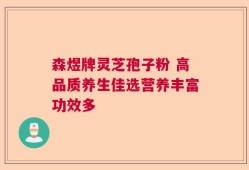 森煜牌灵芝孢子粉 高品质养生佳选营养丰富功效多