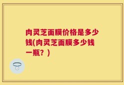 肉灵芝面膜价格是多少钱(肉灵芝面膜多少钱一瓶？)