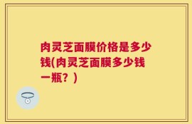 肉灵芝面膜价格是多少钱(肉灵芝面膜多少钱一瓶？)