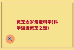 灵芝太岁走近科学(科学逼近灵芝之谜)