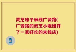 灵芝妹子米线广贤路(广贤路的灵芝小姐姐开了一家好吃的米线店)
