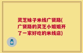 灵芝妹子米线广贤路(广贤路的灵芝小姐姐开了一家好吃的米线店)