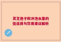 灵芝孢子粉冲泡水量的佳选择与饮用建议解析