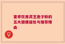 夏季饮用灵芝孢子粉的五大健康益处与推荐理由