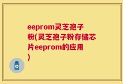 eeprom灵芝孢子粉(灵芝孢子粉存储芯片eeprom的应用)