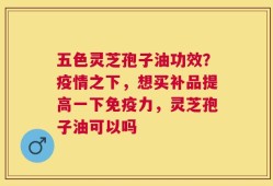 五色灵芝孢子油功效？疫情之下，想买补品提高一下免疫力，灵芝孢子油可以吗