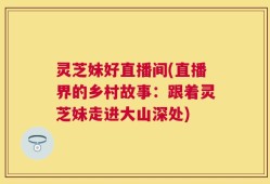 灵芝妹好直播间(直播界的乡村故事：跟着灵芝妹走进大山深处)