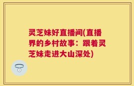 灵芝妹好直播间(直播界的乡村故事：跟着灵芝妹走进大山深处)