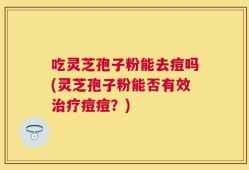 吃灵芝孢子粉能去痘吗(灵芝孢子粉能否有效治疗痘痘？)