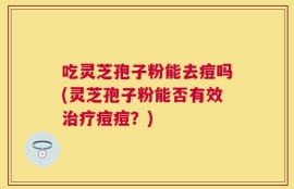 吃灵芝孢子粉能去痘吗(灵芝孢子粉能否有效治疗痘痘？)