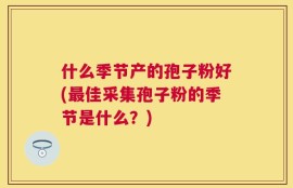 什么季节产的孢子粉好(最佳采集孢子粉的季节是什么？)