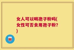 女人可以喝孢子粉吗(女性可否食用孢子粉？)