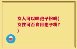 女人可以喝孢子粉吗(女性可否食用孢子粉？)