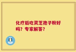化疗后吃灵芝孢子粉好吗？专家解答？